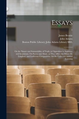 Essays: on the Nature and Immutability of Truth, in Opposition to Sophistry and Scepticism. On Poetry and Music, as They Affec by Beattie, James 1735-1803