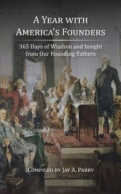 A Year with America's Founders: 365 Days of Wisdom and Insight from Our Founding Fathers by Parry, Jay a.
