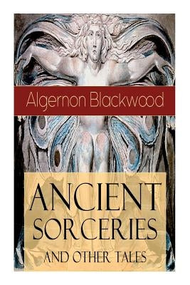 Ancient Sorceries and Other Tales: Supernatural Stories: The Willows, The Insanity of Jones, The Man Who Found Out, The Wendigo, The Glamour of the Sn by Blackwood, Algernon