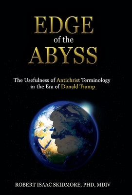 Edge of the Abyss: The Usefulness of Antichrist Terminology in the Era of Donald Trump by Skidmore, Robert Isaac