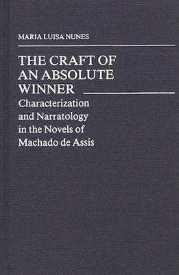 The Craft of an Absolute Winner: Characterization and Narratology in the Novels of Machado de Assis by Nunes, Maria