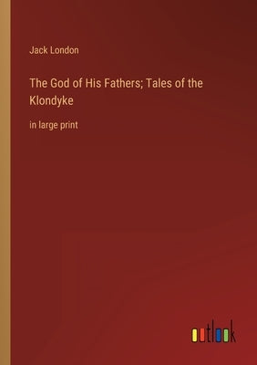 The God of His Fathers; Tales of the Klondyke: in large print by London, Jack