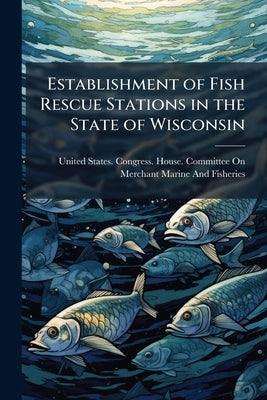 Establishment of Fish Rescue Stations in the State of Wisconsin by United States Congress House Committe