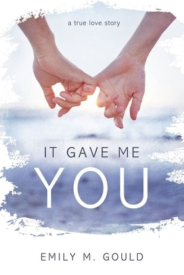 It Gave Me You: A True Love Story by Gould, Emily