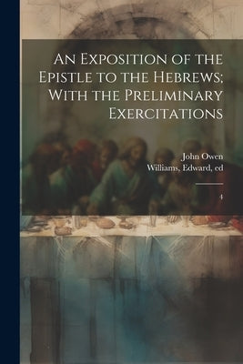 An Exposition of the Epistle to the Hebrews; With the Preliminary Exercitations: 4 by Owen, John