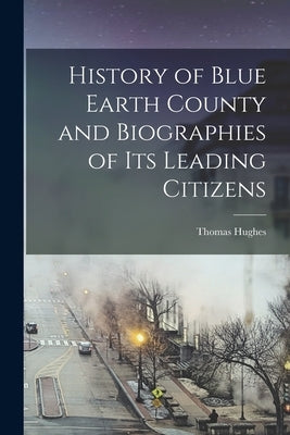History of Blue Earth County and Biographies of its Leading Citizens by Hughes, Thomas