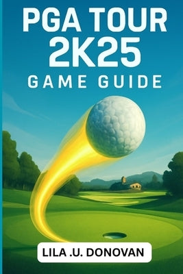PGA Tour 2k25 Game Guide: Master Every Swing, Conquer Tournaments, And Unlock Hidden Secrets To Become A Golfing Legend by U. Donovan, Lila