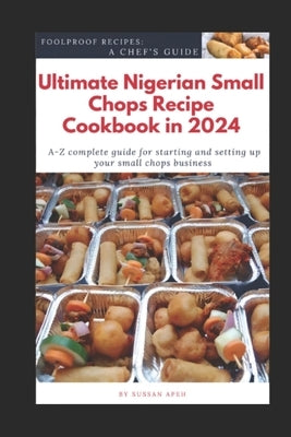 Ultimate Nigerian Small Chops Recipe Cookbook in 2024: A-Z Complete Guide for starting and setting up your Small Chops Business by Apeh, Sussan
