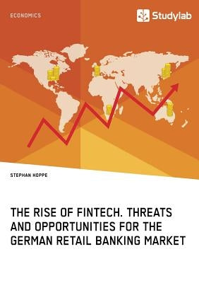 The Rise of FinTech. Threats and Opportunities for the German Retail Banking Market by Hoppe, Stephan