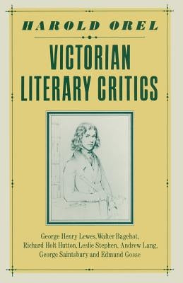 Victorian Literary Critics: George Henry Lewes, Walter Bagehot, Richard Holt Hutton, Leslie Stephen, Andrew Lang, George Saintsbury and Edmund Gosse by Orel, Harold