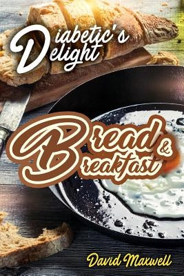 Diabetic's Delight: Bread & Breakfast: Manage Diabetes with Delicious Bread and Breakfast Recipes You Love by Maxwell, David