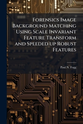 Forensics Image Background Matching Using Scale Invariant Feature Transform and Speeded up Robust Features by Fogg, Paul N.