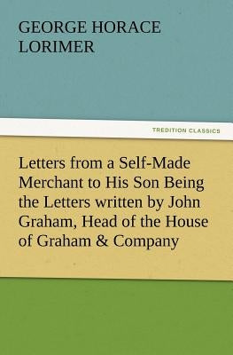Letters from a Self-Made Merchant to His Son Being the Letters Written by John Graham, Head of the House of Graham & Company, Pork-Packers in Chicago, by Lorimer, George Horace