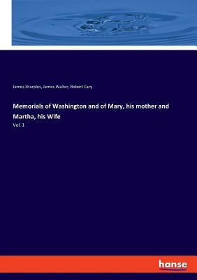 Memorials of Washington and of Mary, his mother and Martha, his Wife: Vol. 1 by Walter, James