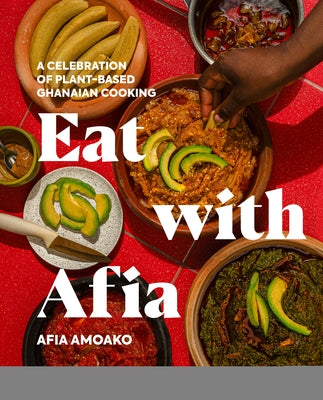 Eat with Afia: A Celebration of Plant-Based Ghanaian Cooking by Amoako, Afia