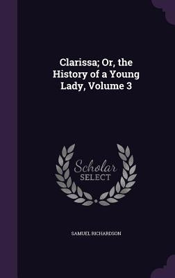 Clarissa; Or, the History of a Young Lady, Volume 3 by Richardson, Samuel