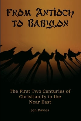From Antioch to Babylon: The First Two Centuries of Christianity in the Near East by Davies, Jon