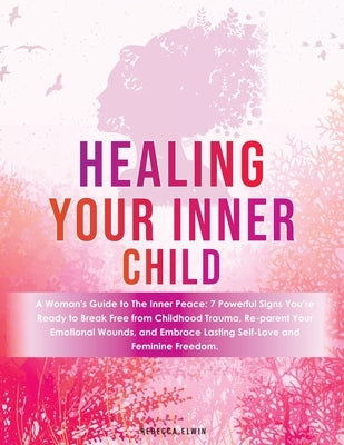 Healing Your Inner Child ( A Woman's Guide Book ): 7 Powerful Signs to Break Free from Childhood Trauma, Reparent Emotional Wounds, and Embrace Lastin by Elwin, Rebecca