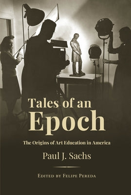 Tales of an Epoch: The Origins of Art Education in America by Sachs, Paul J.