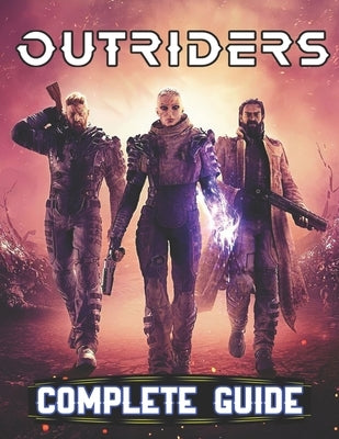 Outriders: COMPLETE GUIDE: Everything You Need To Know About Outriders Game; A Detailed Guide by Trefz, Deanna