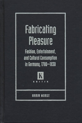 Fabricating Pleasure: Fashion, Entertainment, and Cultural Consumption in Germany, 1780-1830 by Wurst, Karin