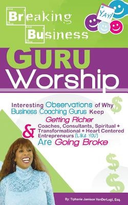Breaking Business- Guru Worship: Interesting Observations of Why Business Coaching Gurus Keep Getting Richer and Coaches, Consultants, Spiritual + Tra by Jamison VanderLugt Esq, Tiphanie