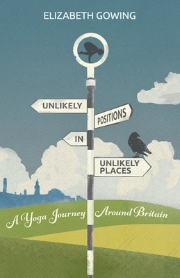 Unlikely Positions in Unlikely Places: a yoga journey around Britain by Gowing, Elizabeth