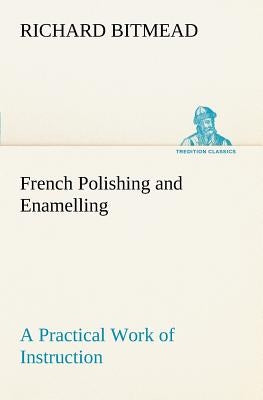 French Polishing and Enamelling A Practical Work of Instruction by Bitmead, Richard