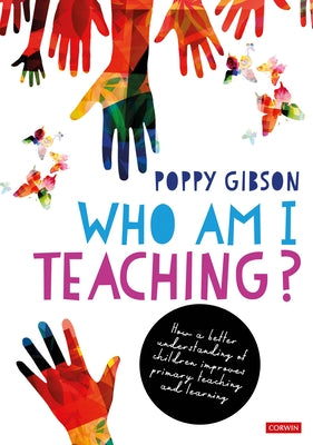 Who Am I Teaching?: How a Better Understanding of Children Improves Primary Teaching and Learning by Gibson, Poppy