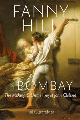 Fanny Hill in Bombay: The Making & Unmaking of John Cleland by Gladfelder, Hal