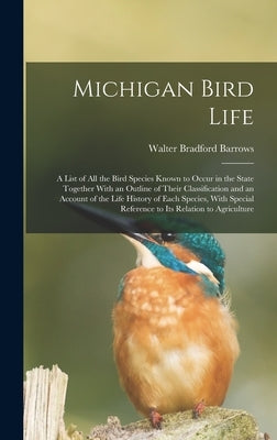 Michigan Bird Life: A List of All the Bird Species Known to Occur in the State Together With an Outline of Their Classification and an Acc by Barrows, Walter Bradford
