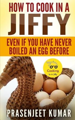 How To Cook In A Jiffy: Even If You Have Never Boiled An Egg Before by Kumar, Prasenjeet
