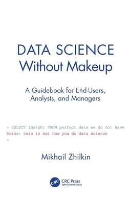 Data Science Without Makeup: A Guidebook for End-Users, Analysts, and Managers by Zhilkin, Mikhail