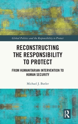Reconstructing the Responsibility to Protect: From Humanitarian Intervention to Human Security by Butler, Michael J.
