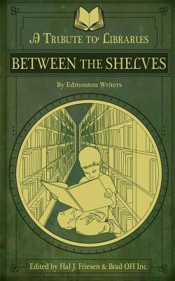 Between the Shelves: A Tribute to Libraries by Edmonton Writers by Oh Inc, Brad
