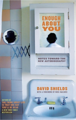 Enough about You: Notes Toward the New Autobiography by Shields, David