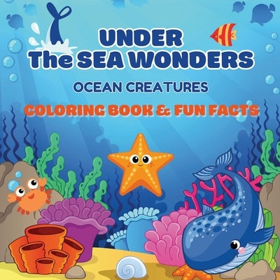 Under the Sea Wonders: Ocean Creatures Coloring & Fun Facts Explore, Color, and Learn About Amazing Marine Life by Arnob, Yeasin