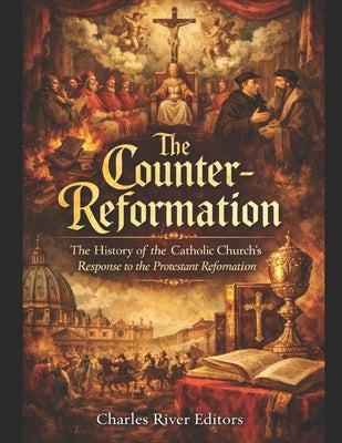 The Counter-Reformation: The History of the Catholic Church's Response to the Protestant Reformation by Charles River
