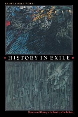 History in Exile: Memory and Identity at the Borders of the Balkans by Ballinger, Pamela