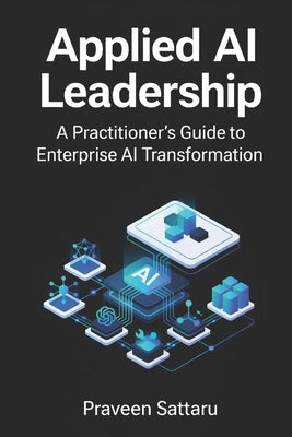 Applied AI Leadership: A Practitioner's Guide to Enterprise AI Transformation by Sattaru, Praveen C.