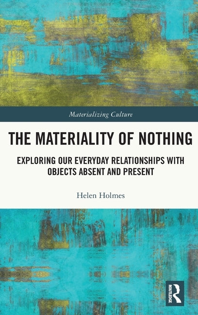 The Materiality of Nothing: Exploring Our Everyday Relationships with Objects Absent and Present by Holmes, Helen
