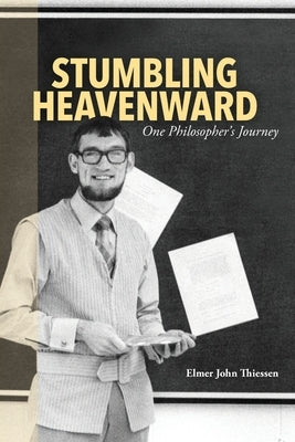 Stumbling Heavenward: One Philosopher's Journey by Thiessen, Elmer John