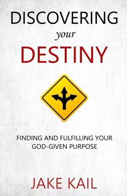 Discovering Your Destiny: Finding and Fulfilling Your God-given Purpose by Kail, Jake