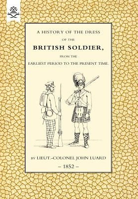 History of the Dress of the British Soldier (from the Earliest Period to the Present Time)1852 by Lieut Colonel John Luard
