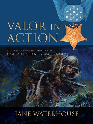 Valor in Action: The Medal of Honor Paintings of Col. Charles Waterhouse by Waterhouse, Jane