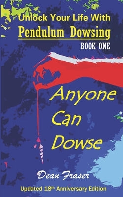 Unlock Your Life With Pendulum Dowsing - 18th Anniversary Edition: Anyone Can Dowse! by Fraser, Dean