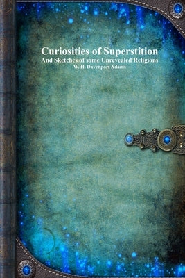 Curiosities of Superstition: And Sketches of Some Unrevealed Religions by Adams, W. H. Davenport