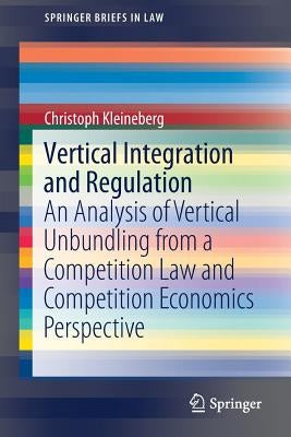 Vertical Integration and Regulation: An Analysis of Vertical Unbundling from a Competition Law and Competition Economics Perspective by Kleineberg, Christoph