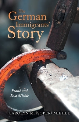 The German Immigrants' Story: Frank and Eva Miehle by Miehle, Carolyn M.