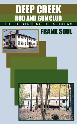 Deep Creek Rod and Gun Club: The Beginning of a Dream by Soul, Frank